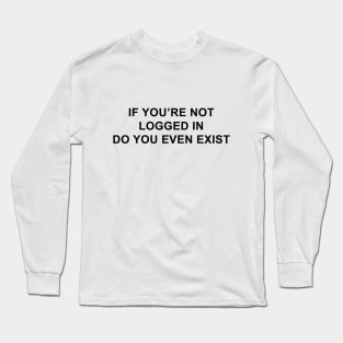 If You're Not Logged In Do You Even Exist Long Sleeve T-Shirt